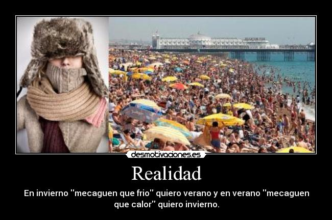 Realidad - En invierno mecaguen que frio quiero verano y en verano mecaguen
que calor quiero invierno.