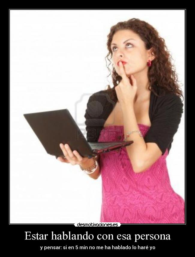 Estar hablando con esa persona - y pensar: si en 5 min no me ha hablado lo haré yo