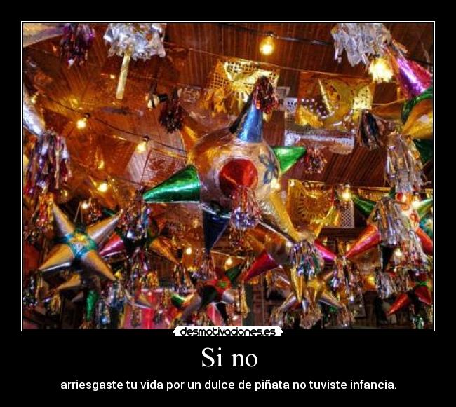 Si no - arriesgaste tu vida por un dulce de piñata no tuviste infancia.