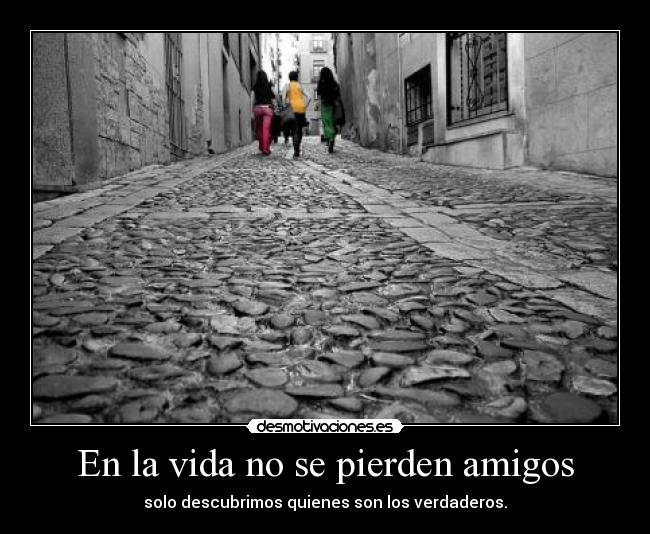 En la vida no se pierden amigos - solo descubrimos quienes son los verdaderos.