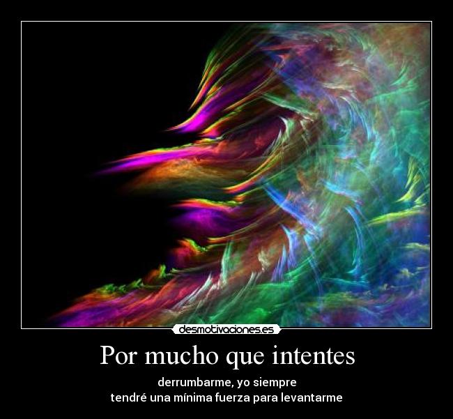 Por mucho que intentes - derrumbarme, yo siempre
tendré una mínima fuerza para levantarme