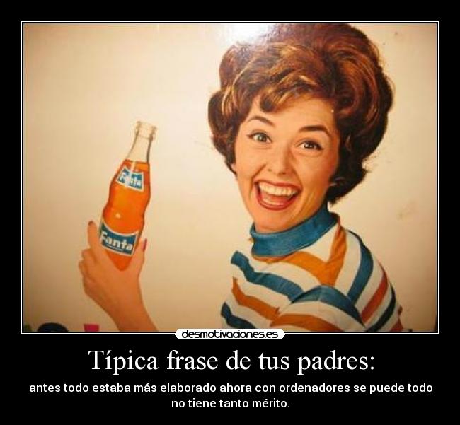 Típica frase de tus padres: - antes todo estaba más elaborado ahora con ordenadores se puede todo
no tiene tanto mérito.