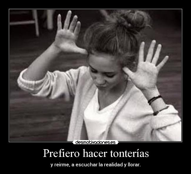 Prefiero hacer tonterías - y reirme, a escuchar la realidad y llorar.