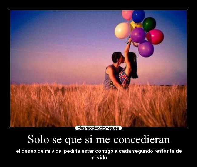 Solo se que si me concedieran - el deseo de mi vida, pediría estar contigo a cada segundo restante de mi vida