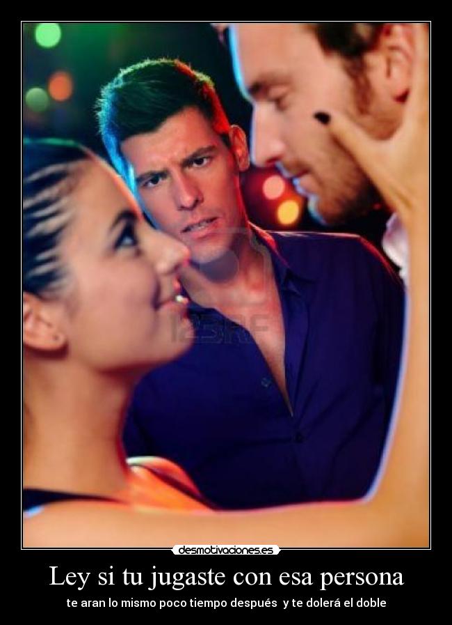 Ley si tu jugaste con esa persona - te aran lo mismo poco tiempo después y te dolerá el doble