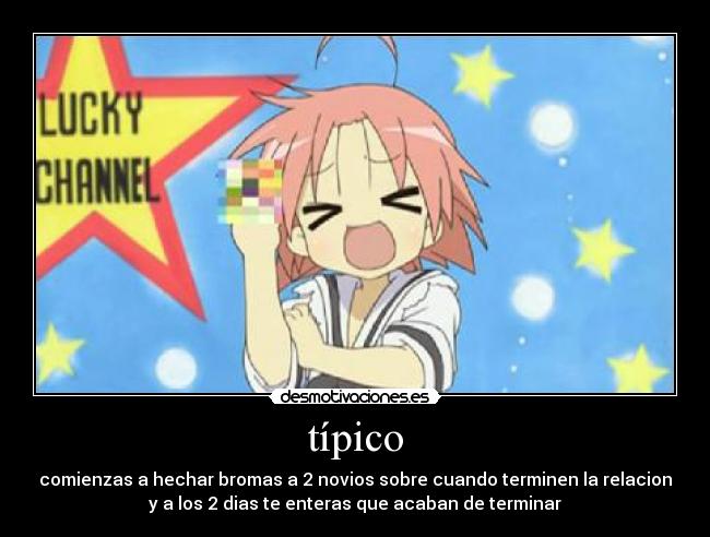 típico - comienzas a hechar bromas a 2 novios sobre cuando terminen la relacion
y a los 2 dias te enteras que acaban de terminar