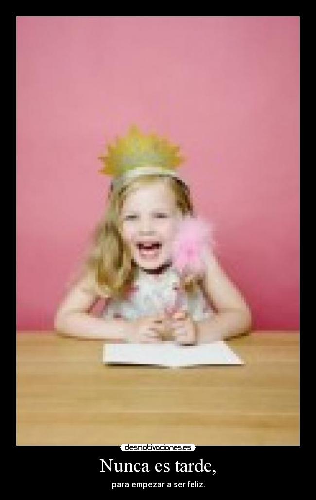 Nunca es tarde, - para empezar a ser feliz.