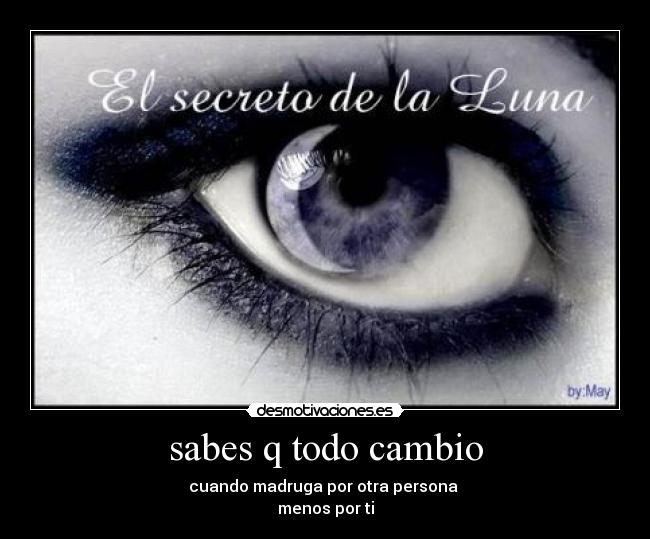 sabes q todo cambio - cuando madruga por otra persona
menos por ti