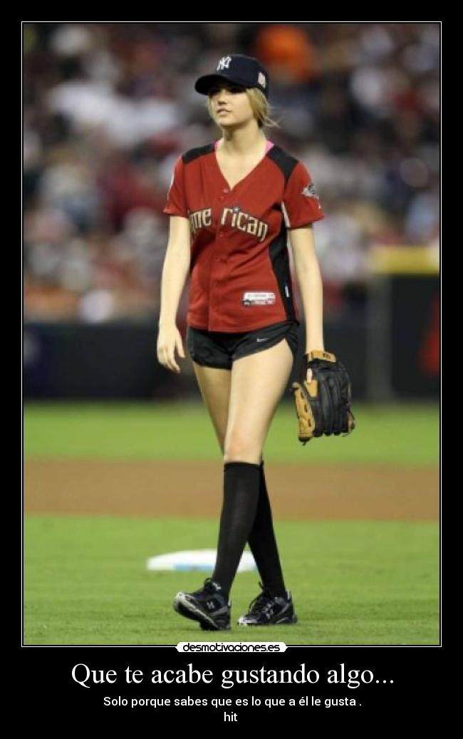 Que te acabe gustando algo... - Solo porque sabes que es lo que a él le gusta .
hit ♥