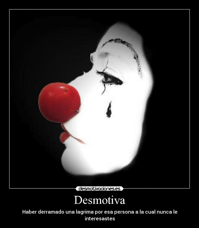 Desmotiva - Haber derramado una lagrima por esa persona a la cual nunca le interesastes