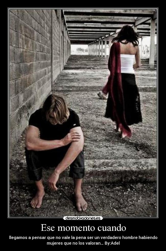Ese momento cuando - llegamos a pensar que no vale la pena ser un verdadero hombre habiendo
mujeres que no los valoran… By:Adel