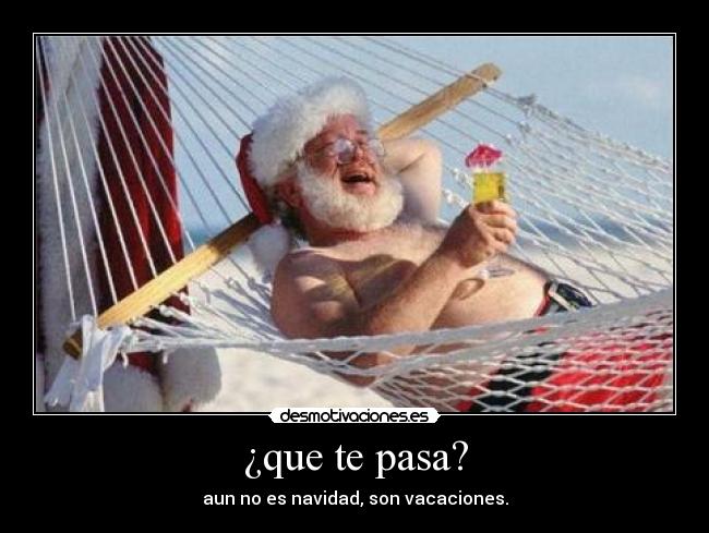 ¿que te pasa? - aun no es navidad, son vacaciones.