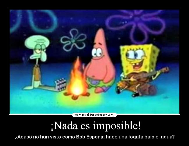 ¡Nada es imposible! - ¿Acaso no han visto como Bob Esponja hace una fogata bajo el agua?