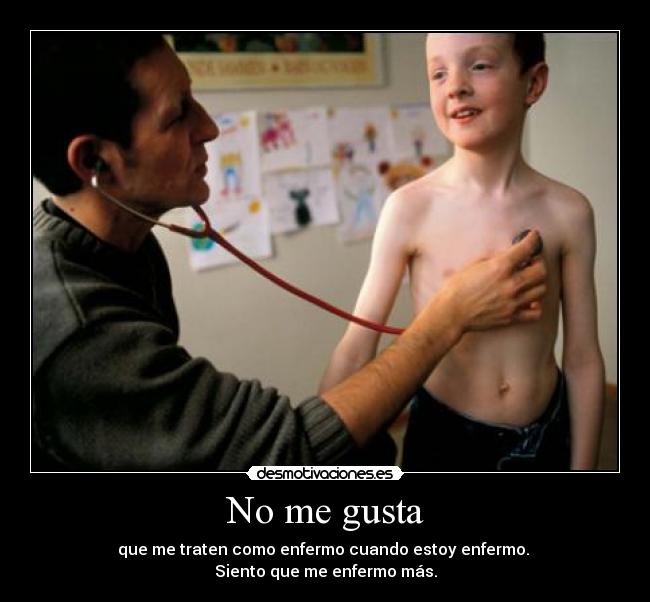 No me gusta - que me traten como enfermo cuando estoy enfermo.
Siento que me enfermo más.