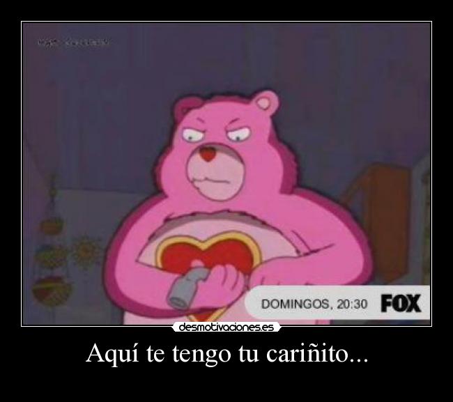 Aquí te tengo tu cariñito... -