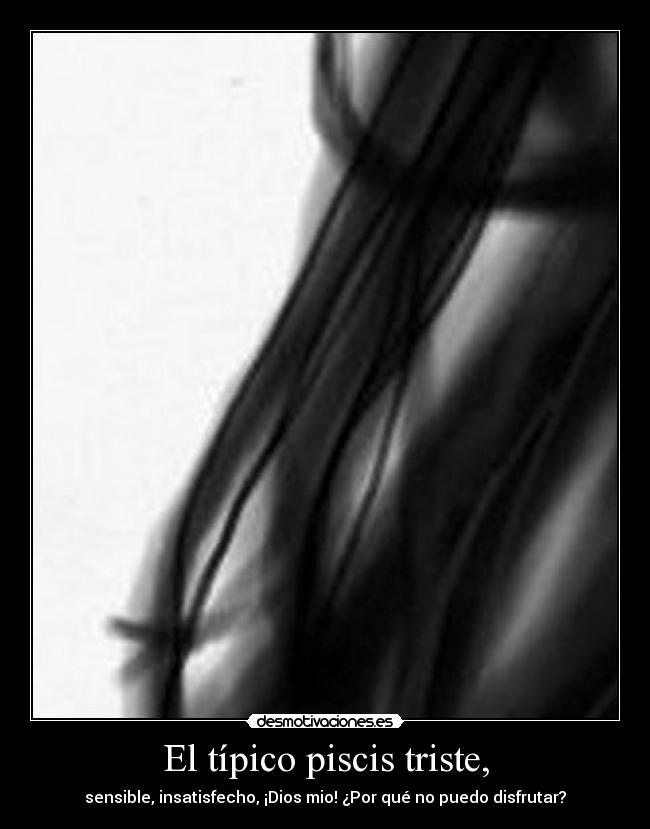 El típico piscis triste, - sensible, insatisfecho, ¡Dios mio! ¿Por qué no puedo disfrutar?