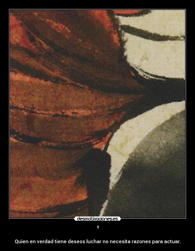 - Quien en verdad tiene deseos luchar no necesita razones para actuar.
