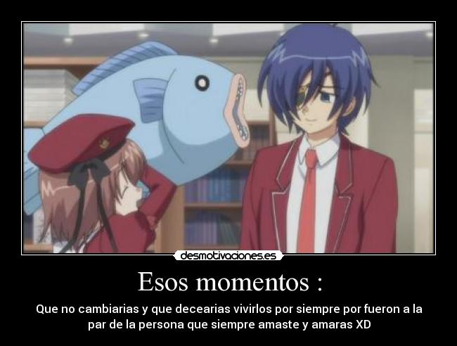 Esos momentos : - Que no cambiarias y que decearias vivirlos por siempre por fueron a la
par de la persona que siempre amaste y amaras XD