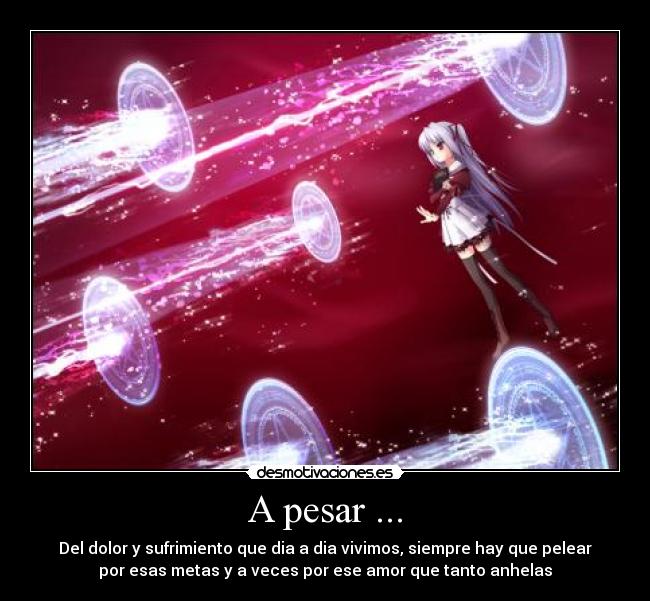 A pesar ... - Del dolor y sufrimiento que dia a dia vivimos, siempre hay que pelear
por esas metas y a veces por ese amor que tanto anhelas