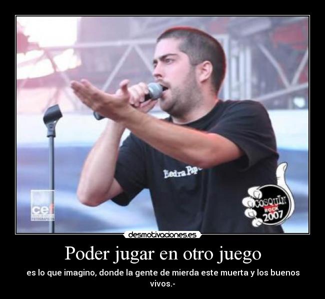 Poder jugar en otro juego - es lo que imagino, donde la gente de mierda este muerta y los buenos vivos.-