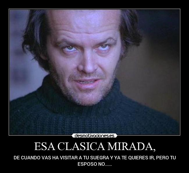 ESA CLASICA MIRADA, - DE CUANDO VAS HA VISITAR A TU SUEGRA Y YA TE QUIERES IR, PERO TU
ESPOSO NO......