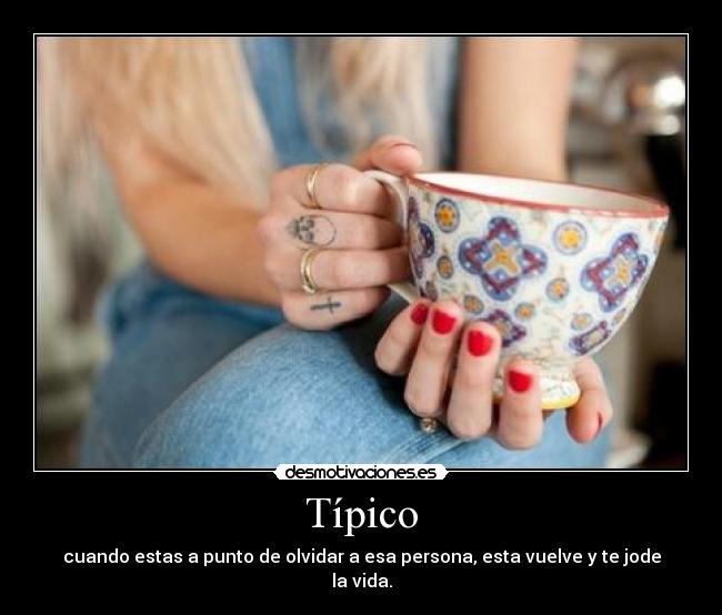 Típico - cuando estas a punto de olvidar a esa persona, esta vuelve y te jode la vida.