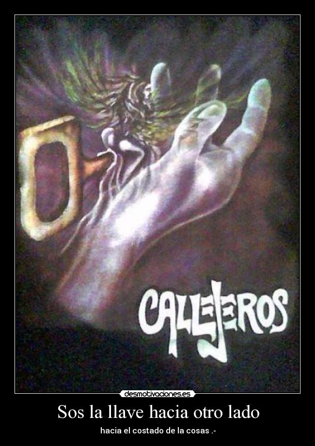 Sos la llave hacia otro lado - hacia el costado de la cosas .-