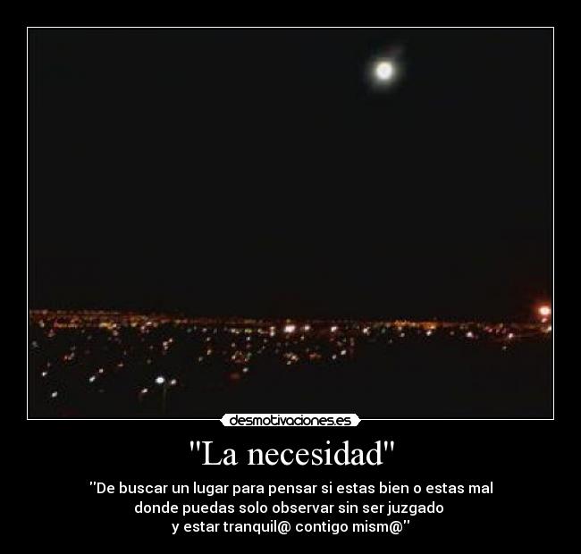 La necesidad - De buscar un lugar para pensar si estas bien o estas mal
donde puedas solo observar sin ser juzgado
y estar tranquil@ contigo mism@