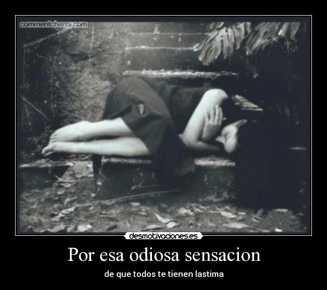 Por esa odiosa sensacion - de que todos te tienen lastima