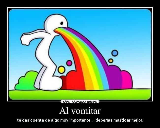Al vomitar - te das cuenta de algo muy importante ... deberías masticar mejor.
