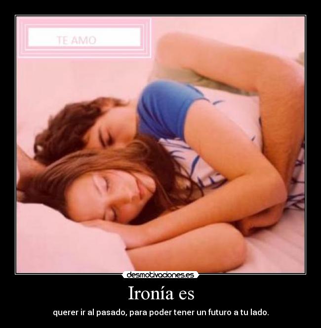 Ironía es - querer ir al pasado, para poder tener un futuro a tu lado.