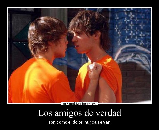 Los amigos de verdad - son como el dolor, nunca se van.