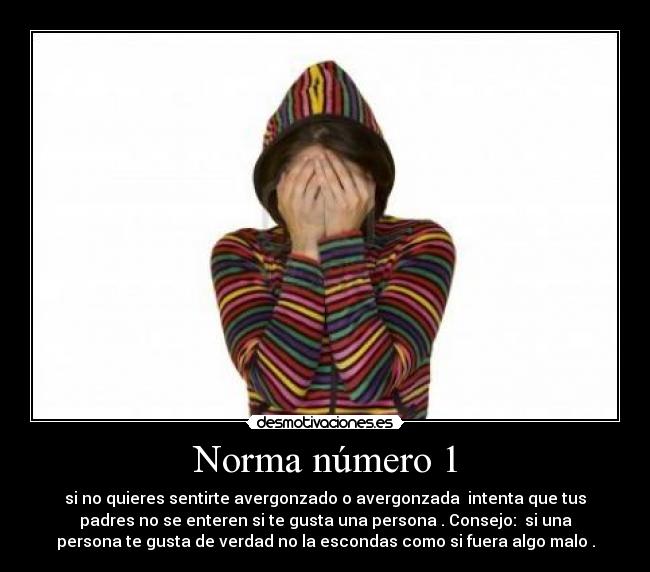Norma número 1 - si no quieres sentirte avergonzado o avergonzada intenta que tus
padres no se enteren si te gusta una persona . Consejo: si una
persona te gusta de verdad no la escondas como si fuera algo malo .