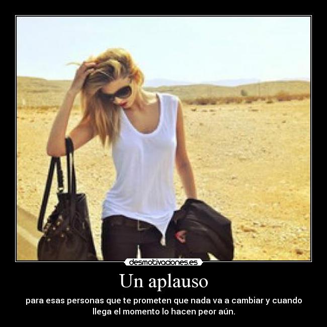 Un aplauso - para esas personas que te prometen que nada va a cambiar y cuando
llega el momento lo hacen peor aún.