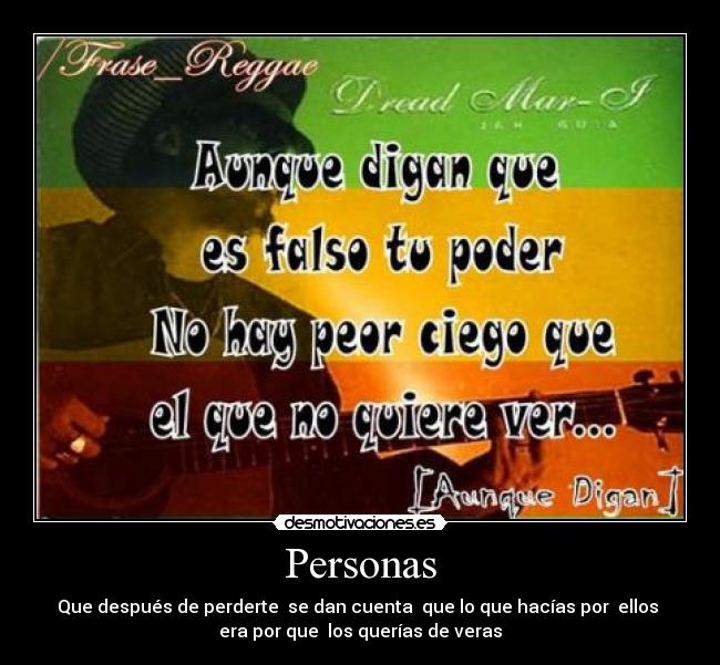 Personas - Que después de perderte  se dan cuenta  que lo que hacías por  ellos 
era por que  los querías de veras