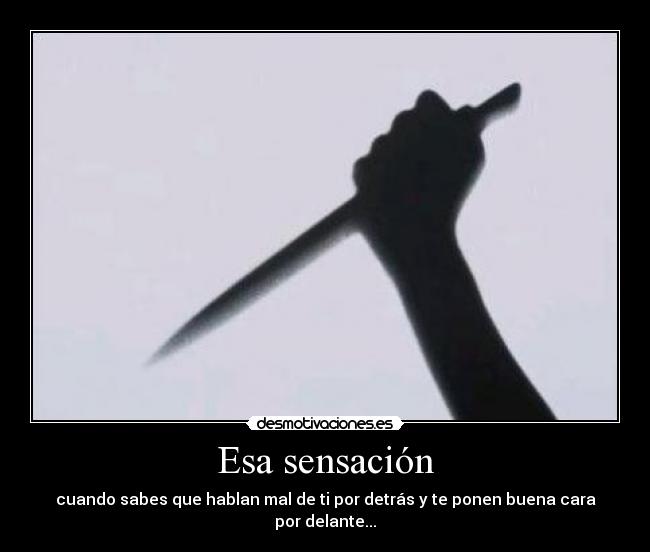 Esa sensación - cuando sabes que hablan mal de ti por detrás y te ponen buena cara por delante...