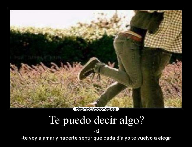 Te puedo decir algo? - -si
-te voy a amar y hacerte sentir que cada día yo te vuelvo a elegir