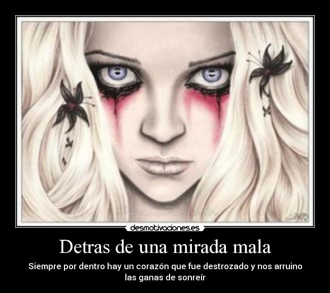 Detras de una mirada mala - Siempre por dentro hay un corazón que fue destrozado y nos arruino
las ganas de sonreír