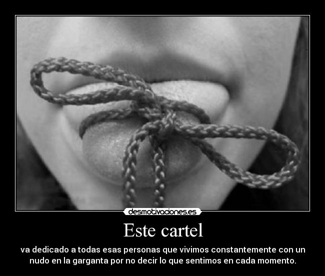 Este cartel - va dedicado a todas esas personas que vivimos constantemente con un
nudo en la garganta por no decir lo que sentimos en cada momento.