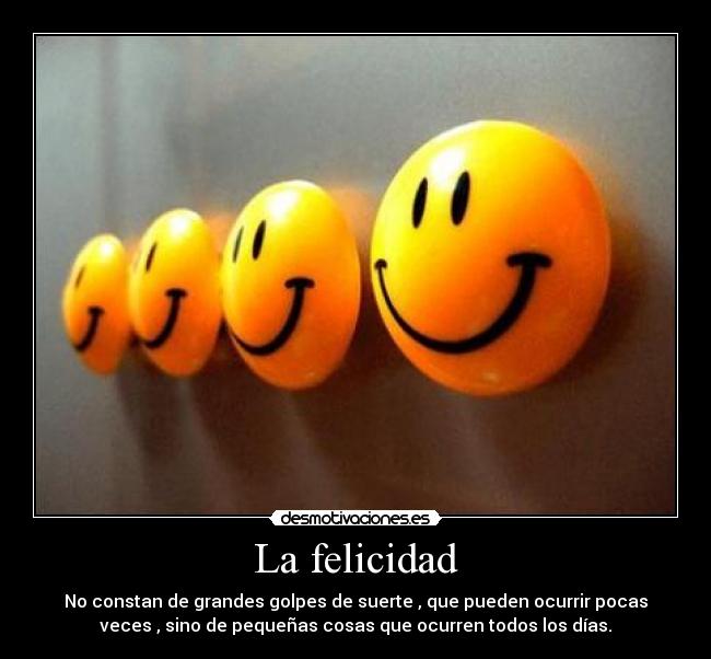 La felicidad - No constan de grandes golpes de suerte , que pueden ocurrir pocas
veces , sino de pequeñas cosas que ocurren todos los días.