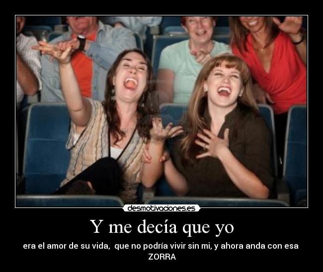 Y me decía que yo - era el amor de su vida, que no podría vivir sin mi, y ahora anda con esa
ZORRA