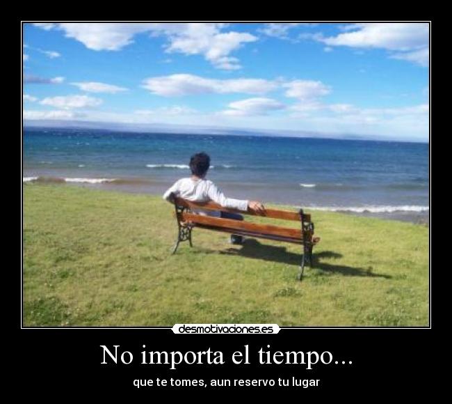 No importa el tiempo... - que te tomes, aun reservo tu lugar