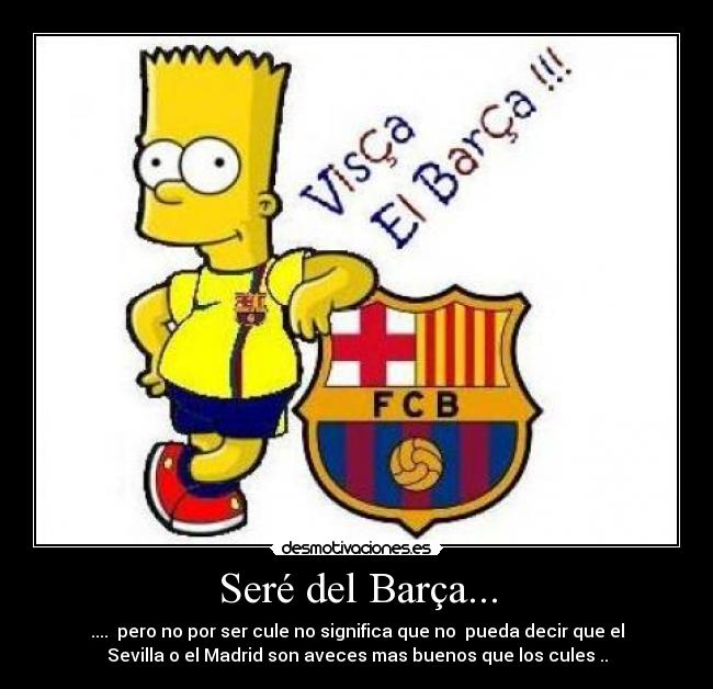 Seré del Barça... - .... pero no por ser cule no significa que no pueda decir que el
Sevilla o el Madrid son aveces mas buenos que los cules ..