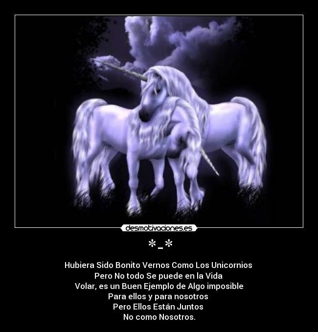 *-* - Hubiera Sido Bonito Vernos Como Los Unicornios 
Pero No todo Se puede en la Vida 
Volar, es un Buen Ejemplo de Algo imposible
Para ellos y para nosotros 
Pero Ellos Están Juntos 
No como Nosotros.