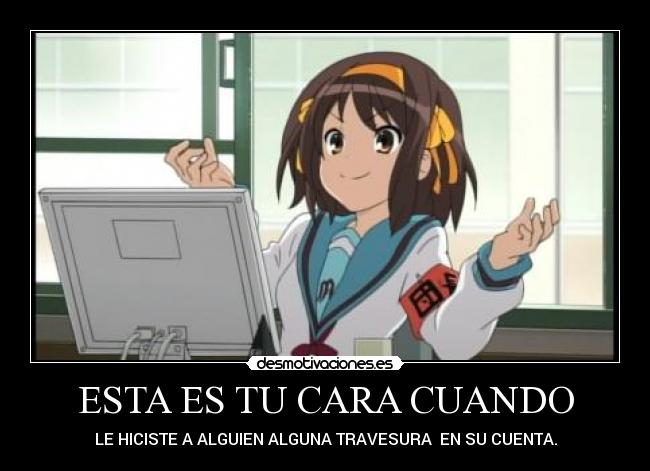 ESTA ES TU CARA CUANDO - LE HICISTE A ALGUIEN ALGUNA TRAVESURA EN SU CUENTA.