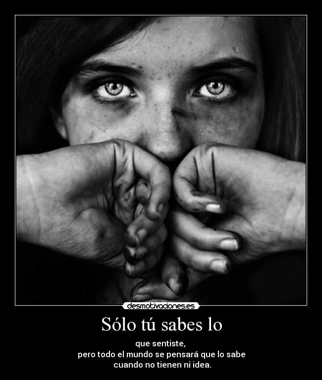 Sólo tú sabes lo - que sentiste, 
pero todo el mundo se pensará que lo sabe
 cuando no tienen ni idea.