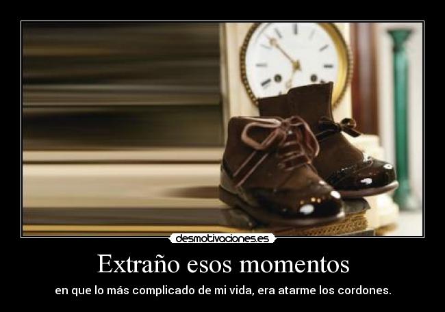 Extraño esos momentos - en que lo más complicado de mi vida, era atarme los cordones.