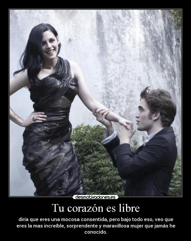 Tu corazón es libre - diría que eres una mocosa consentida, pero bajo todo eso, veo que
eres la mas increíble, sorprendente y maravillosa mujer que jamás he
conocido.