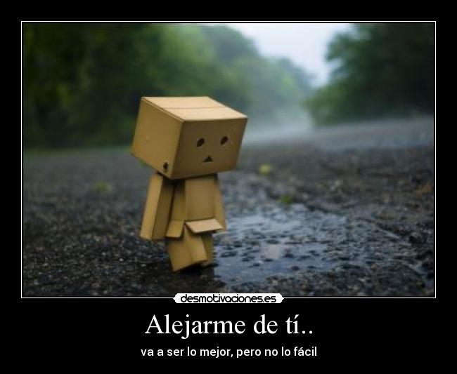 Alejarme de tí.. - va a ser lo mejor, pero no lo fácil