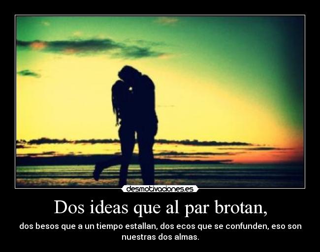 Dos ideas que al par brotan, - dos besos que a un tiempo estallan, dos ecos que se confunden, eso son
nuestras dos almas.